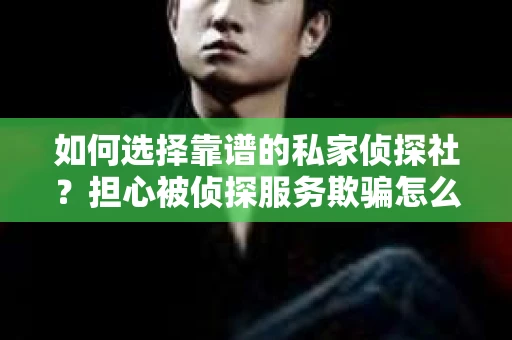 如何选择靠谱的私家侦探社?担心被侦探服务欺骗怎么办? 如何选择靠谱的私家侦探社?担心被侦探服务欺骗怎么办?