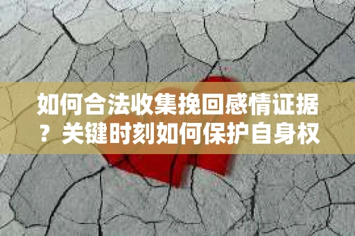 如何合法收集挽回感情证据？关键时刻如何保护自身权益？