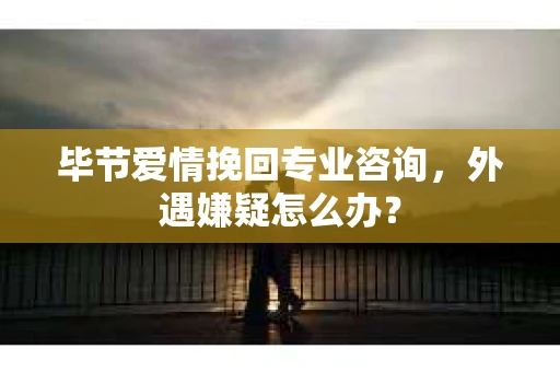 毕节爱情挽回专业咨询,外遇嫌疑怎么办? 毕节爱情挽回专业咨询,外遇嫌疑怎么办?