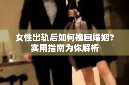 女性出轨后如何挽回婚姻?实用指南为你解析 女性出轨后如何挽回婚姻?实用指南为你解析