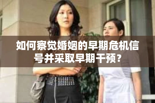 如何察觉婚姻的早期危机信号并采取早期干预? 如何察觉婚姻的早期危机信号并采取早期干预?