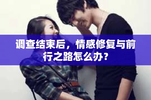 调查结束后，情感修复与前行之路怎么办？