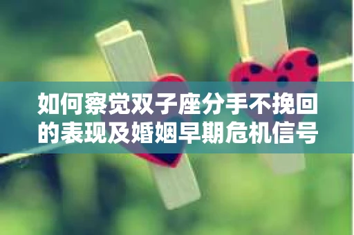 如何察觉双子座分手不挽回的表现及婚姻早期危机信号？