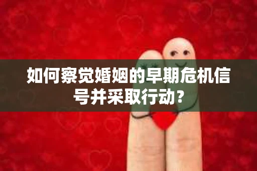 如何察觉婚姻的早期危机信号并采取行动? 如何察觉婚姻的早期危机信号并采取行动?