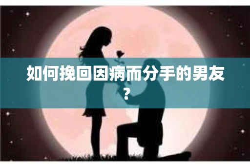 如何挽回因病而分手的男友？