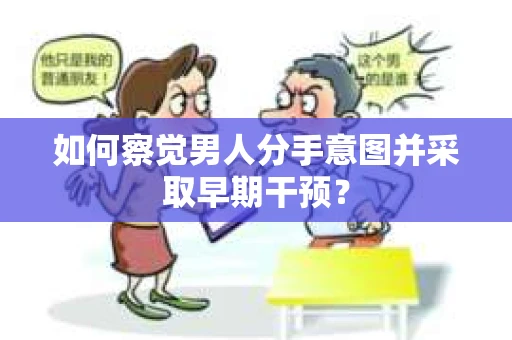 如何察觉男人分手意图并采取早期干预? 如何察觉男人分手意图并采取早期干预?