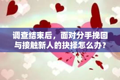 调查结束后,面对分手挽回与接触新人的抉择怎么办? 调查结束后,面对分手挽回与接触新人的抉择怎么办?