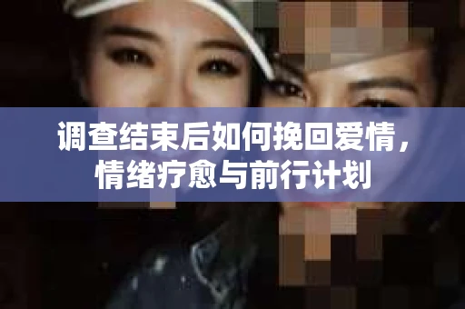 调查结束后如何挽回爱情，情绪疗愈与前行计划