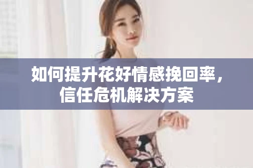如何提升花好情感挽回率，信任危机解决方案