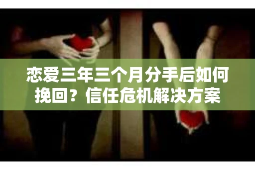 恋爱三年三个月分手后如何挽回？信任危机解决方案
