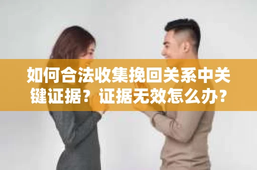 如何合法收集挽回关系中关键证据?证据无效怎么办? 如何合法收集挽回关系中关键证据?证据无效怎么办?