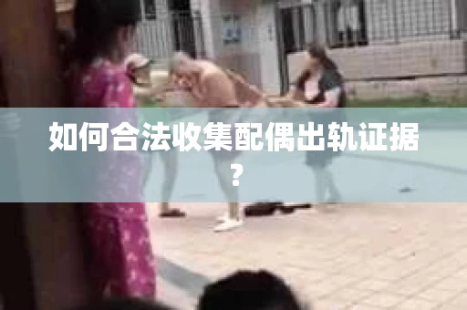 如何合法收集配偶出轨证据？