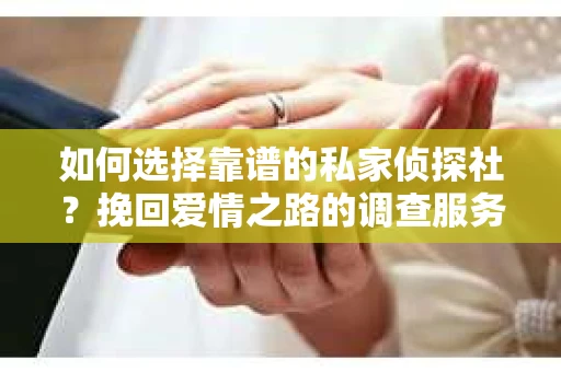 如何选择靠谱的私家侦探社?挽回爱情之路的调查服务指南 如何选择靠谱的私家侦探社?挽回爱情之路的调查服务指南