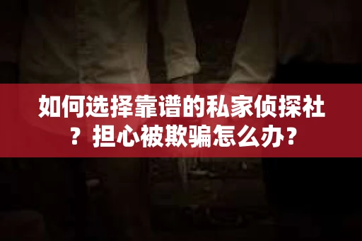 如何选择靠谱的私家侦探社？担心被欺骗怎么办？