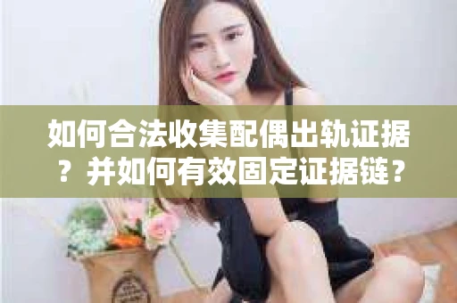 如何合法收集配偶出轨证据？并如何有效固定证据链？