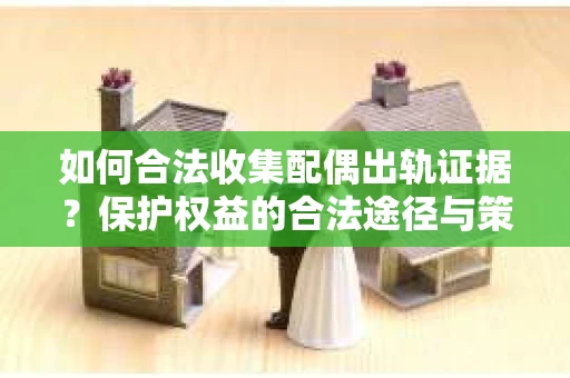 如何合法收集配偶出轨证据？保护权益的合法途径与策略