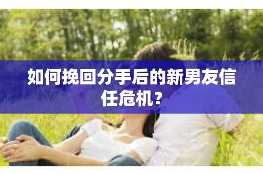 如何挽回分手后的新男友信任危机? 如何挽回分手后的新男友信任危机?