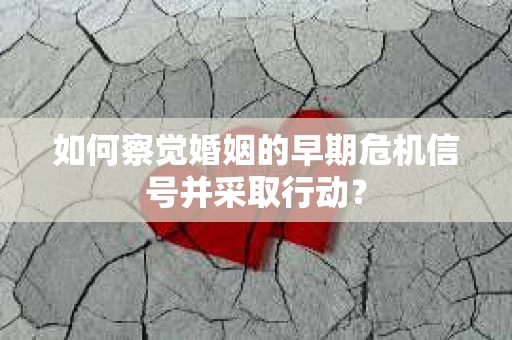 如何察觉婚姻的早期危机信号并采取行动? 如何察觉婚姻的早期危机信号并采取行动?