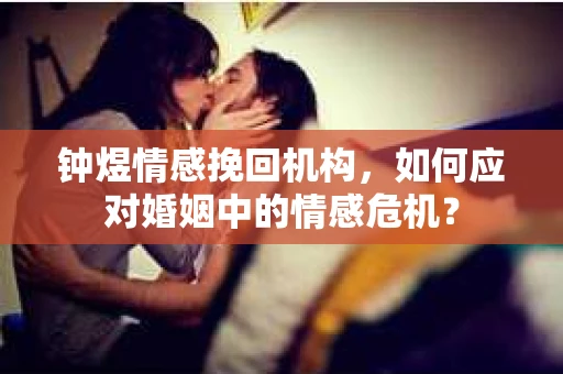 钟煜情感挽回机构，如何应对婚姻中的情感危机？