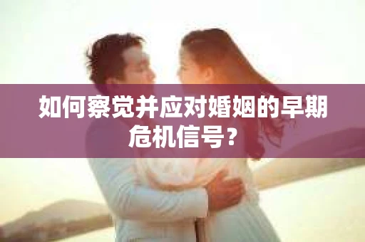 如何察觉并应对婚姻的早期危机信号？