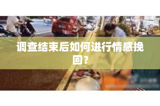 调查结束后如何进行情感挽回? 调查结束后如何进行情感挽回?