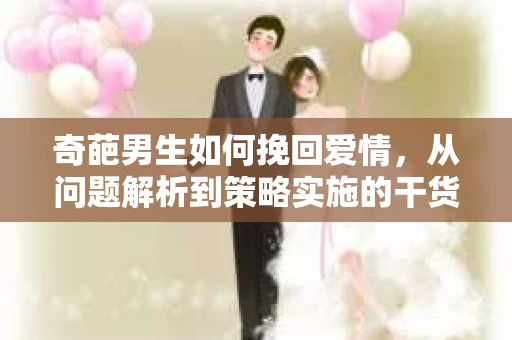 奇葩男生如何挽回爱情，从问题解析到策略实施的干货指南