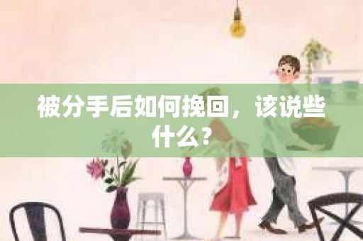 被分手后如何挽回,该说些什么? 被分手后如何挽回,该说些什么?