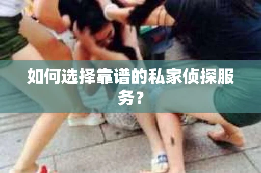 如何选择靠谱的私家侦探服务？
