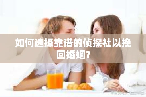 如何选择靠谱的侦探社以挽回婚姻？