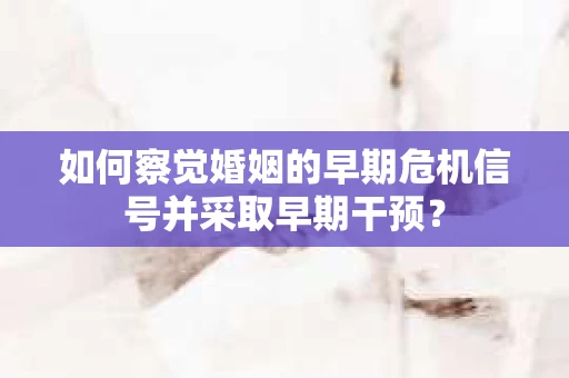 如何察觉婚姻的早期危机信号并采取早期干预? 如何察觉婚姻的早期危机信号并采取早期干预?