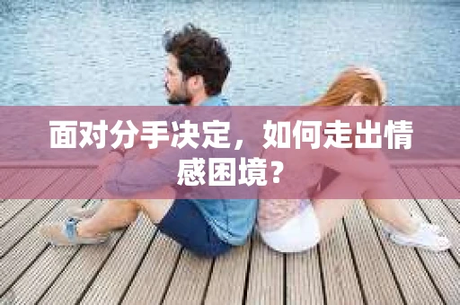 面对分手决定,如何走出情感困境? 面对分手决定,如何走出情感困境?