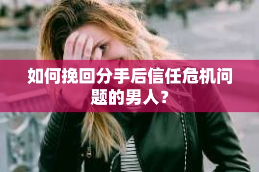 如何挽回分手后信任危机问题的男人? 如何挽回分手后信任危机问题的男人?