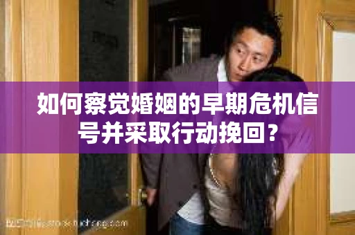 如何察觉婚姻的早期危机信号并采取行动挽回? 如何察觉婚姻的早期危机信号并采取行动挽回?