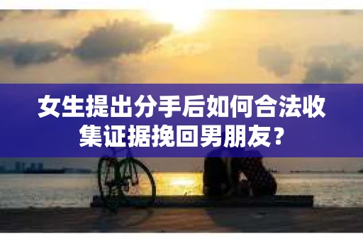 女生提出分手后如何合法收集证据挽回男朋友? 女生提出分手后如何合法收集证据挽回男朋友?