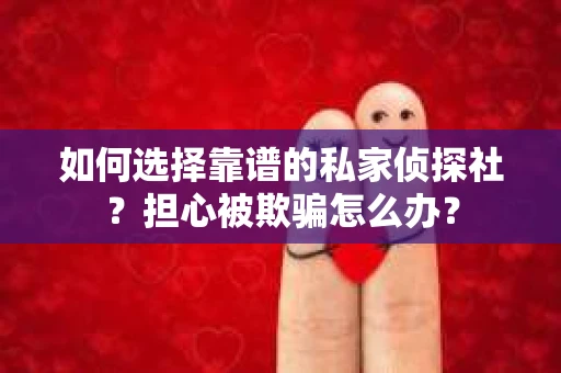 如何选择靠谱的私家侦探社？担心被欺骗怎么办？