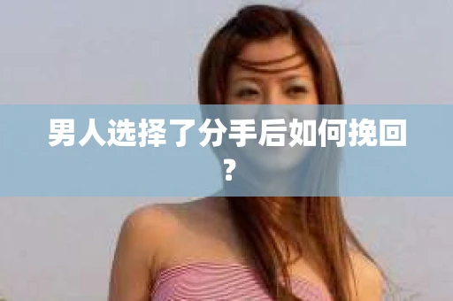 男人选择了分手后如何挽回? 男人选择了分手后如何挽回?