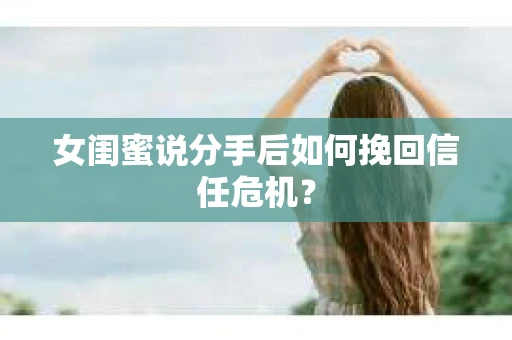 女闺蜜说分手后如何挽回信任危机？