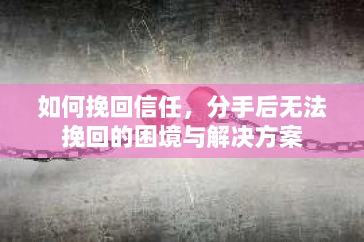 如何挽回信任，分手后无法挽回的困境与解决方案
