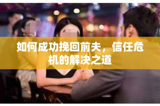 如何成功挽回前夫，信任危机的解决之道