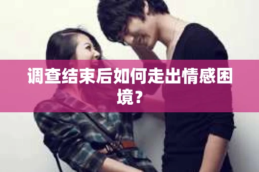 调查结束后如何走出情感困境? 调查结束后如何走出情感困境?