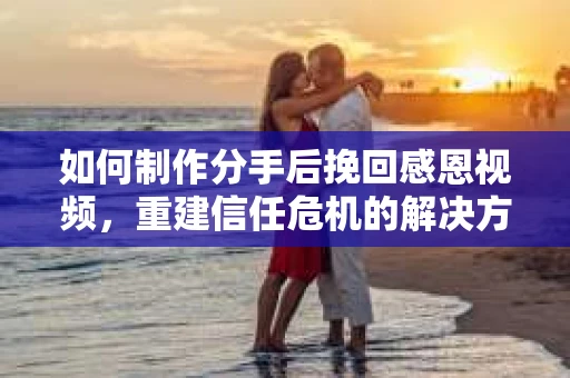 如何制作分手后挽回感恩视频,重建信任危机的解决方案 如何制作分手后挽回感恩视频,重建信任危机的解决方案