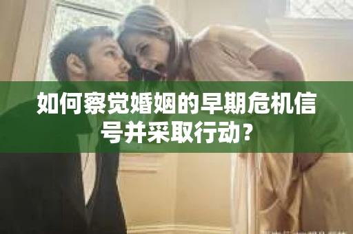 如何察觉婚姻的早期危机信号并采取行动？