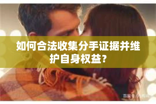 如何合法收集分手证据并维护自身权益? 如何合法收集分手证据并维护自身权益?