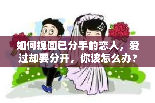 如何挽回已分手的恋人,爱过却要分开,你该怎么办? 如何挽回已分手的恋人,爱过却要分开,你该怎么办?