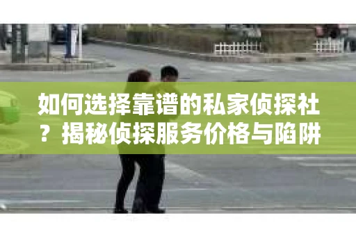 如何选择靠谱的私家侦探社？揭秘侦探服务价格与陷阱