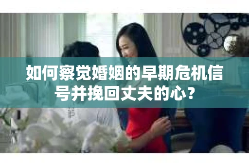 如何察觉婚姻的早期危机信号并挽回丈夫的心? 如何察觉婚姻的早期危机信号并挽回丈夫的心?