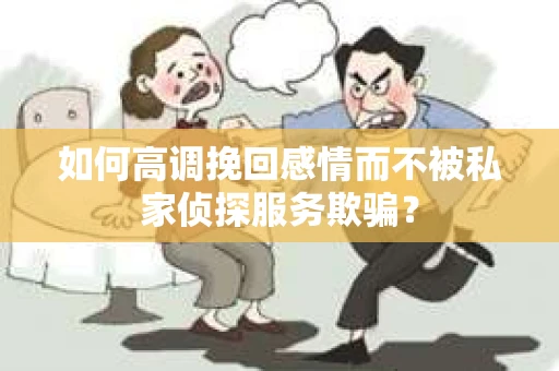 如何高调挽回感情而不被私家侦探服务欺骗？