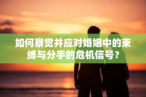 如何察觉并应对婚姻中的束缚与分手的危机信号？