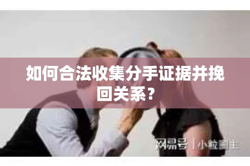 如何合法收集分手证据并挽回关系? 如何合法收集分手证据并挽回关系?