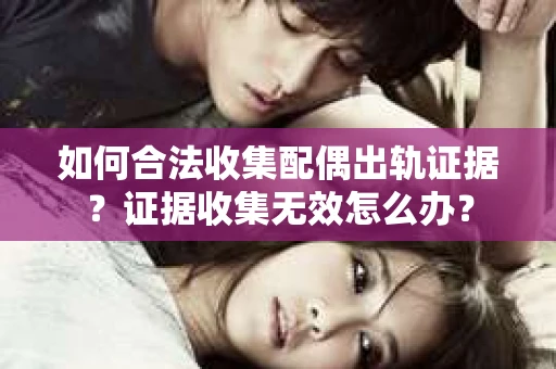 如何合法收集配偶出轨证据？证据收集无效怎么办？